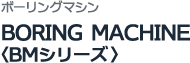 ボーリングマシン BORING MACHINE〈BMシリーズ〉